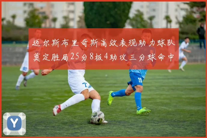 迈尔斯布里奇斯高效表现助力球队奠定胜局25分8板4助攻三分球命中率惊人