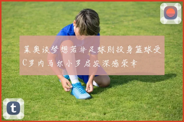 莱奥谈梦想若非足球则投身篮球受C罗内马尔小罗启发深感荣幸