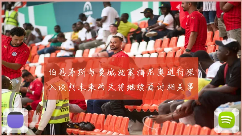 伯恩茅斯与曼城就塞梅尼奥进行深入谈判未来两天将继续商讨相关事宜