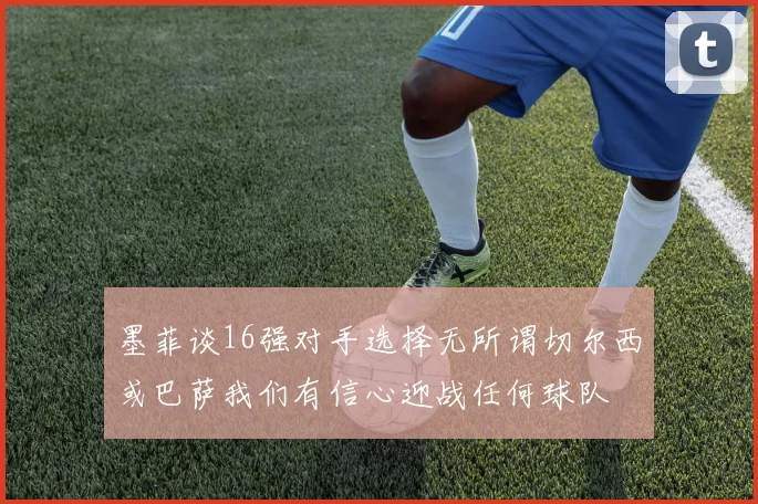 墨菲谈16强对手选择无所谓切尔西或巴萨我们有信心迎战任何球队