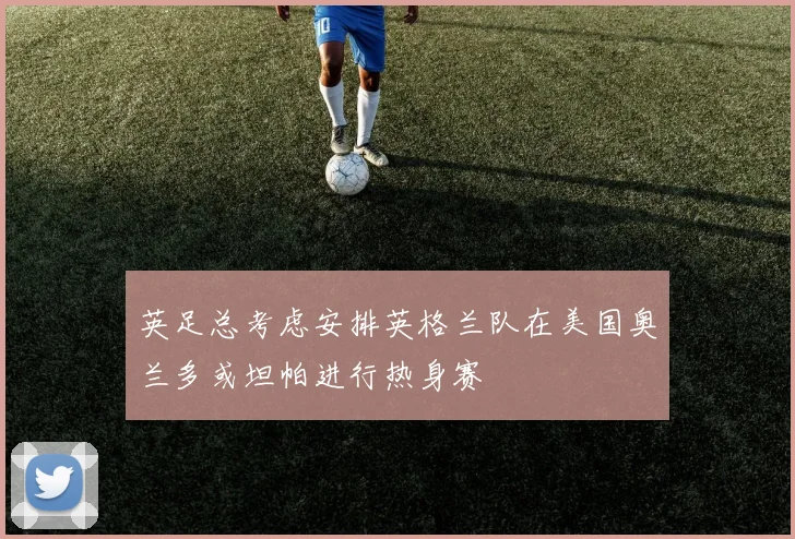 英足总考虑安排英格兰队在美国奥兰多或坦帕进行热身赛