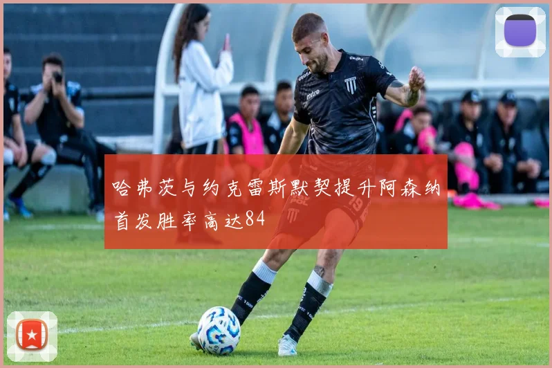 哈弗茨与约克雷斯默契提升阿森纳首发胜率高达84