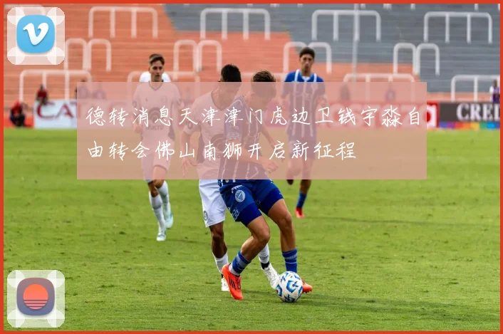德转消息天津津门虎边卫钱宇淼自由转会佛山南狮开启新征程