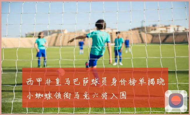 西甲非皇马巴萨球员身价榜单揭晓小蜘蛛领衔马竞六将入围