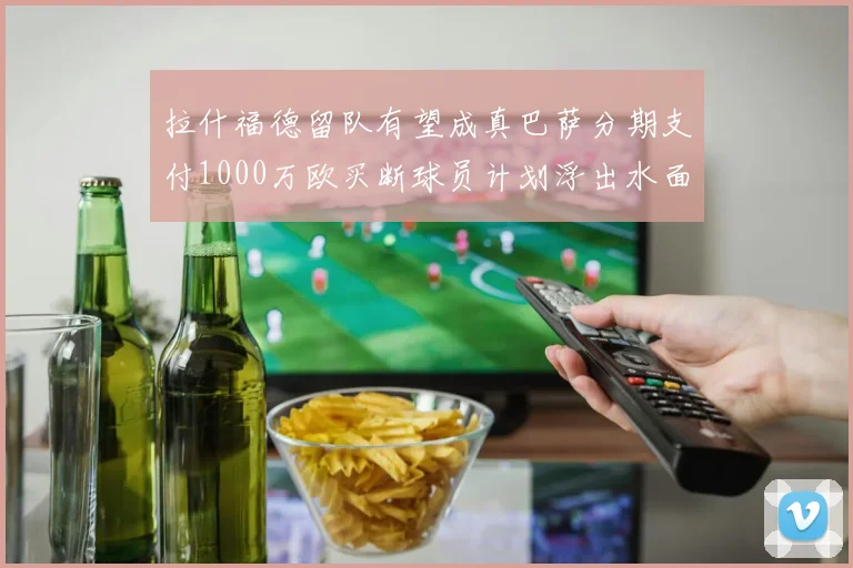 拉什福德留队有望成真巴萨分期支付1000万欧买断球员计划浮出水面