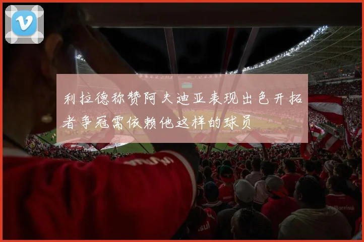 利拉德称赞阿夫迪亚表现出色开拓者争冠需依赖他这样的球员