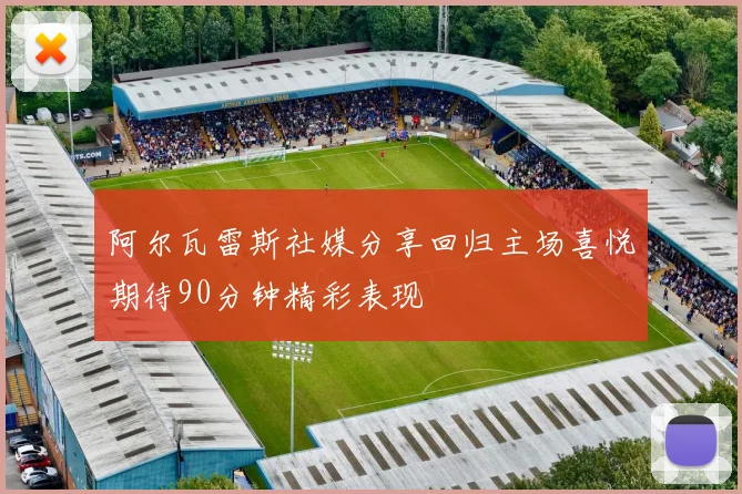 阿尔瓦雷斯社媒分享回归主场喜悦期待90分钟精彩表现