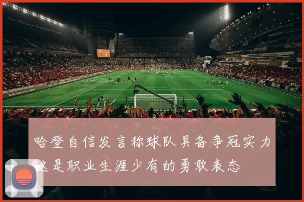 哈登自信发言称球队具备争冠实力这是职业生涯少有的勇敢表态