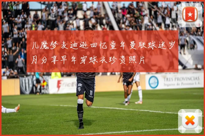 儿魔梦麦迪逊回忆童年曼联球迷岁月分享早年穿球衣珍贵照片