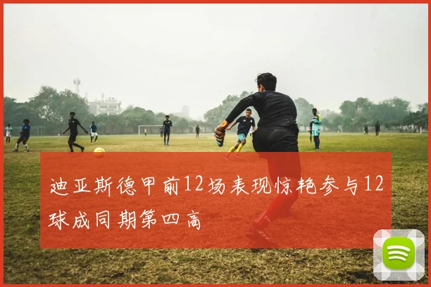 迪亚斯德甲前12场表现惊艳参与12球成同期第四高