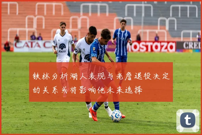 铁林分析湖人表现与老詹退役决定的关系或将影响他未来选择