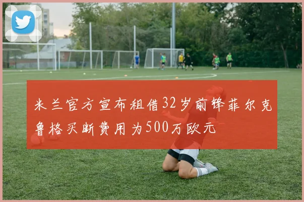 米兰官方宣布租借32岁前锋菲尔克鲁格买断费用为500万欧元
