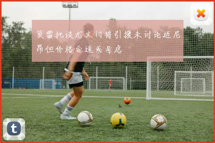 莫雷托谈尤文门将引援未讨论迈尼昂但价格合适或考虑