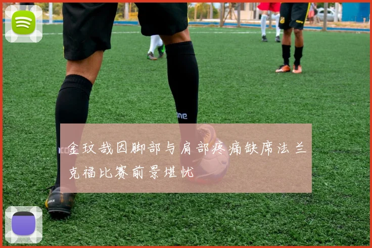 金玟哉因脚部与肩部疼痛缺席法兰克福比赛前景堪忧