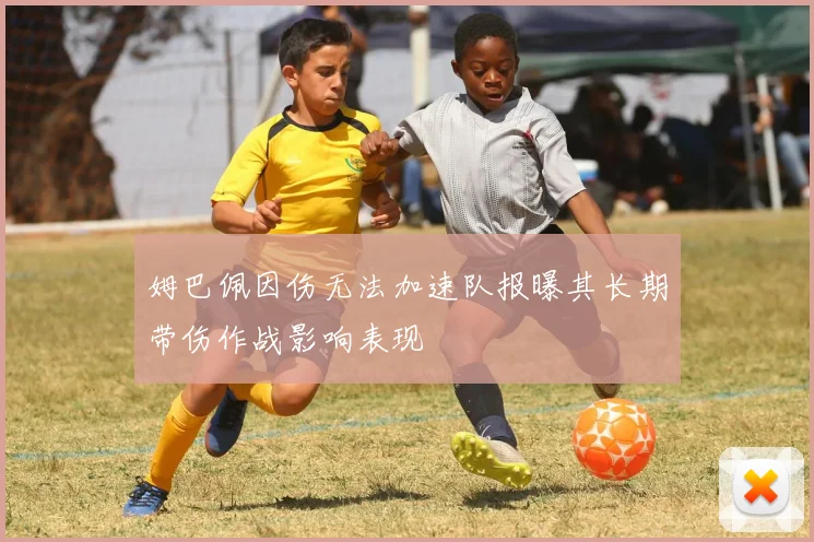 姆巴佩因伤无法加速队报曝其长期带伤作战影响表现