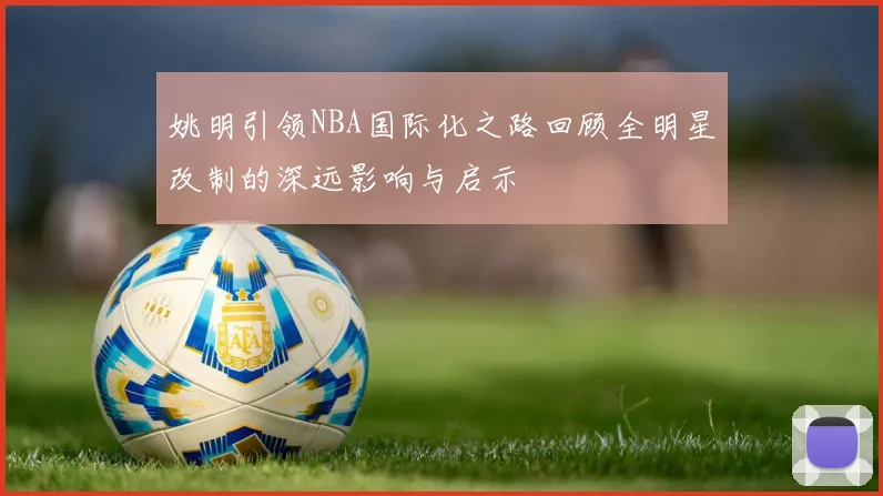 姚明引领NBA国际化之路回顾全明星改制的深远影响与启示