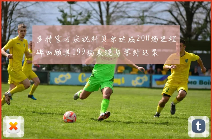 多特官方庆祝科贝尔达成200场里程碑回顾其199场表现与零封记录