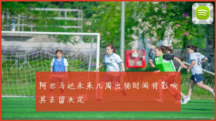 阿尔马达未来几周出场时间将影响其去留决定