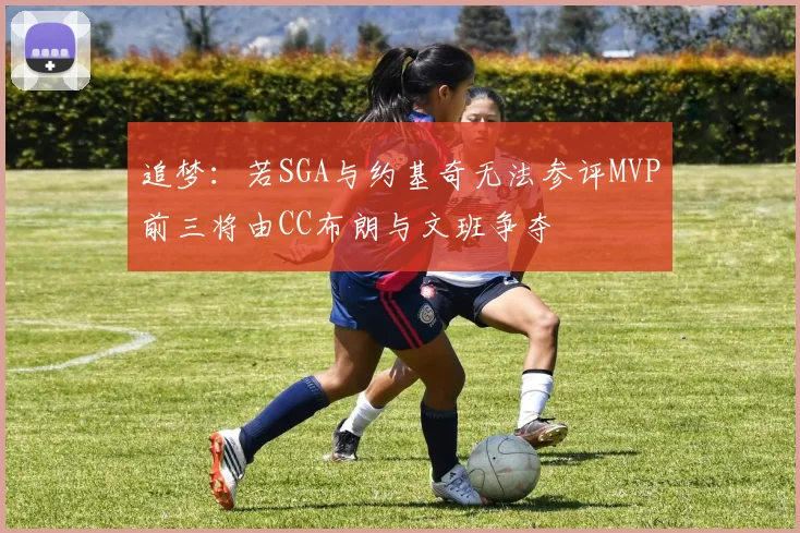 追梦：若SGA与约基奇无法参评MVP前三将由CC布朗与文班争夺