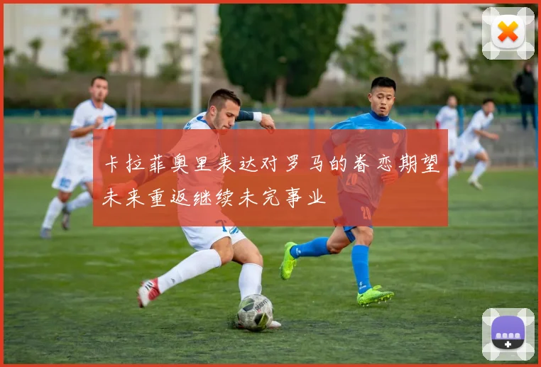 卡拉菲奥里表达对罗马的眷恋期望未来重返继续未完事业