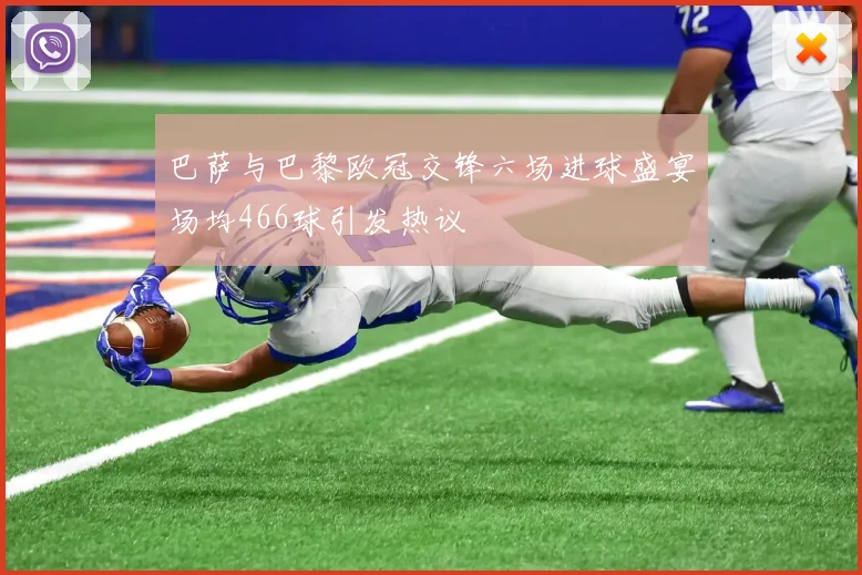 巴萨与巴黎欧冠交锋六场进球盛宴场均466球引发热议