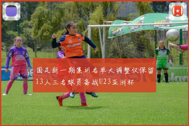 国足新一期集训名单大调整仅保留13人三名球员备战U23亚洲杯