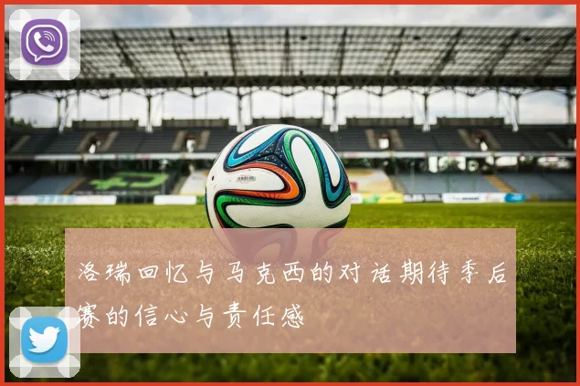 洛瑞回忆与马克西的对话期待季后赛的信心与责任感