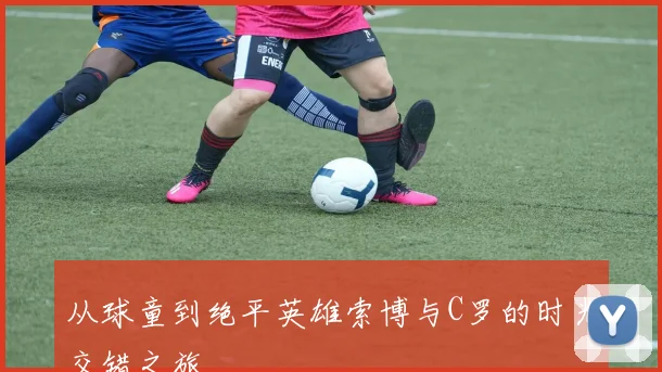 从球童到绝平英雄索博与C罗的时光交错之旅