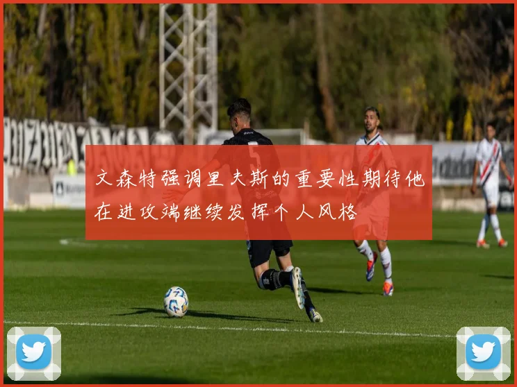 文森特强调里夫斯的重要性期待他在进攻端继续发挥个人风格