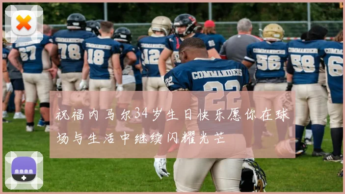 祝福内马尔34岁生日快乐愿你在球场与生活中继续闪耀光芒