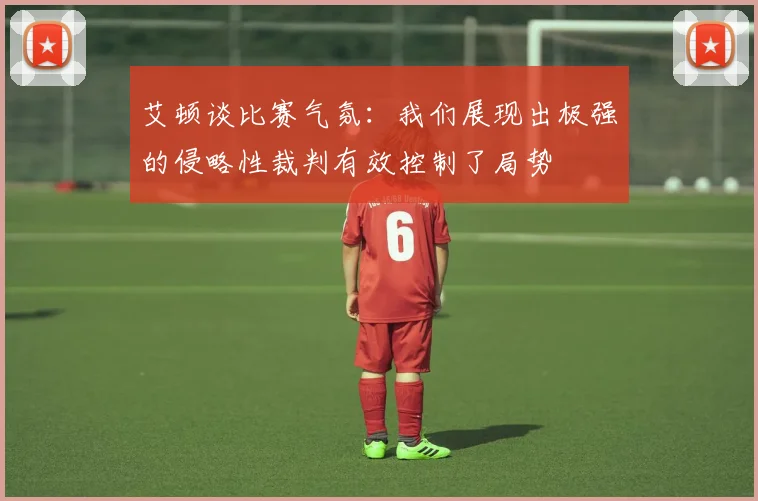 艾顿谈比赛气氛：我们展现出极强的侵略性裁判有效控制了局势