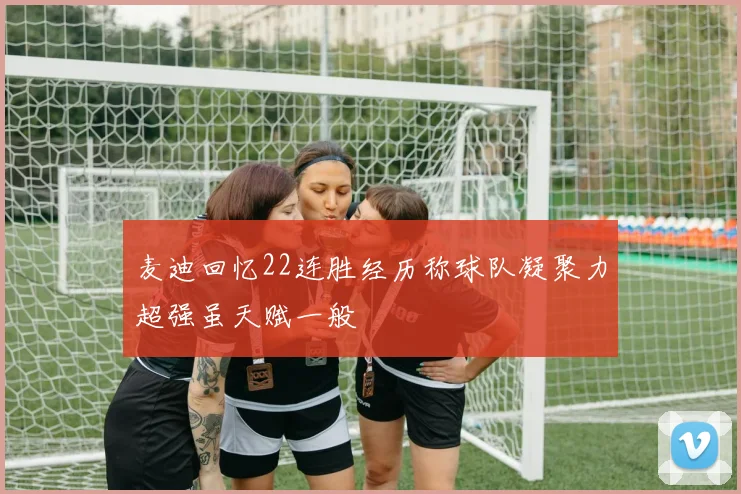 麦迪回忆22连胜经历称球队凝聚力超强虽天赋一般