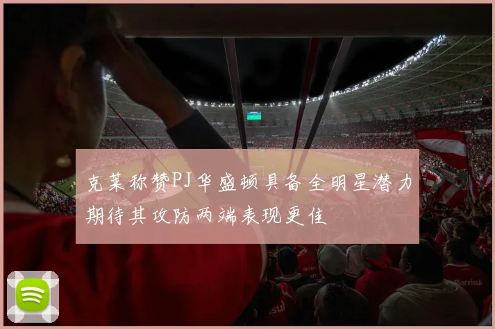克莱称赞PJ华盛顿具备全明星潜力期待其攻防两端表现更佳