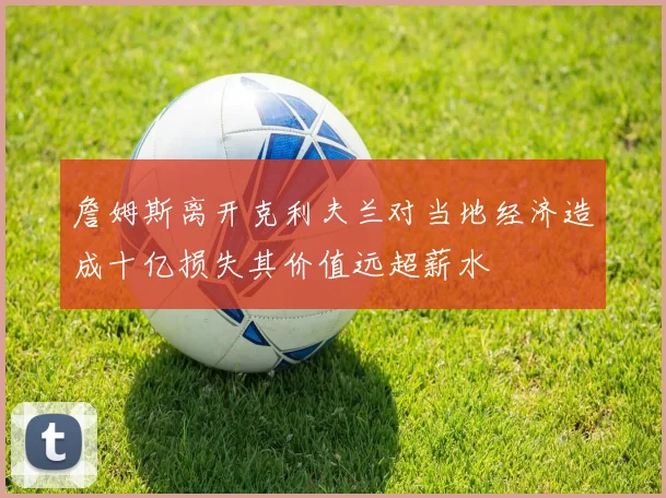詹姆斯离开克利夫兰对当地经济造成十亿损失其价值远超薪水