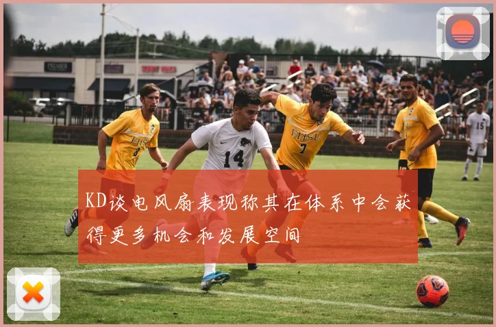 KD谈电风扇表现称其在体系中会获得更多机会和发展空间