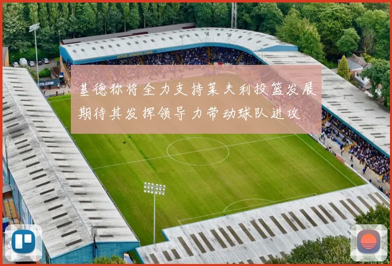 基德称将全力支持莱夫利投篮发展期待其发挥领导力带动球队进攻