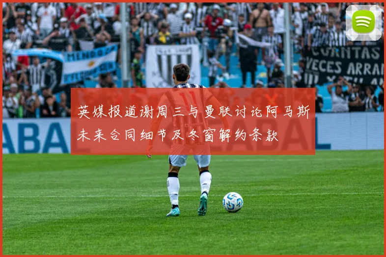 英媒报道谢周三与曼联讨论阿马斯未来合同细节及冬窗解约条款