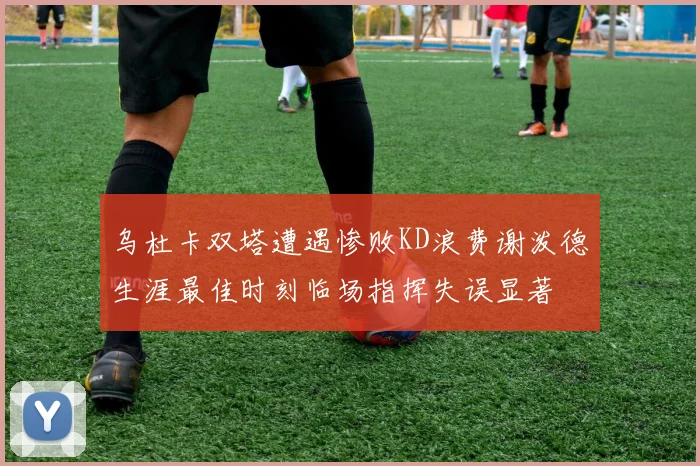 乌杜卡双塔遭遇惨败KD浪费谢泼德生涯最佳时刻临场指挥失误显著