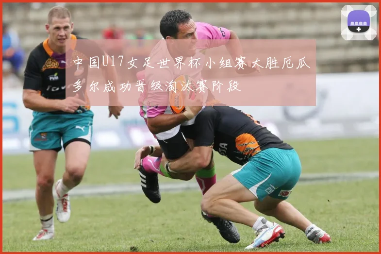 中国U17女足世界杯小组赛大胜厄瓜多尔成功晋级淘汰赛阶段