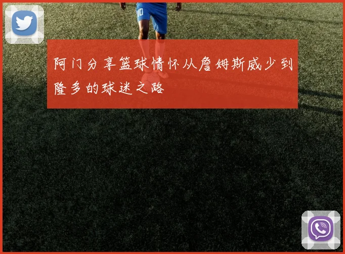 阿门分享篮球情怀从詹姆斯威少到隆多的球迷之路