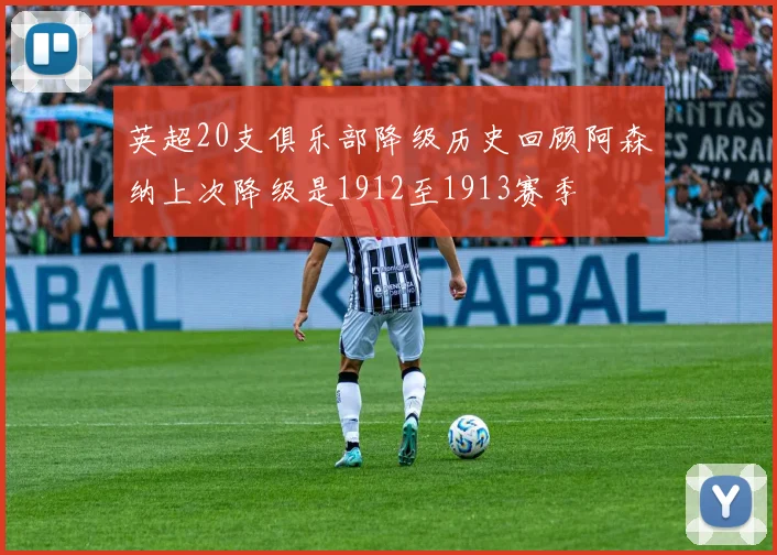 英超20支俱乐部降级历史回顾阿森纳上次降级是1912至1913赛季
