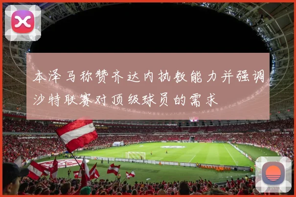本泽马称赞齐达内执教能力并强调沙特联赛对顶级球员的需求