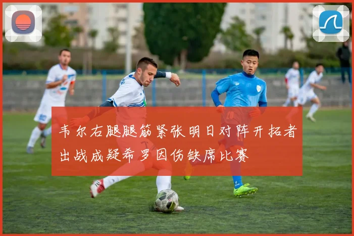 韦尔右腿腿筋紧张明日对阵开拓者出战成疑希罗因伤缺席比赛
