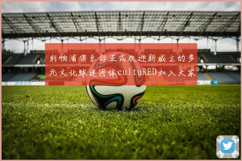 利物浦俱乐部正式欢迎新成立的多元文化球迷团体cultuRED加入大家庭