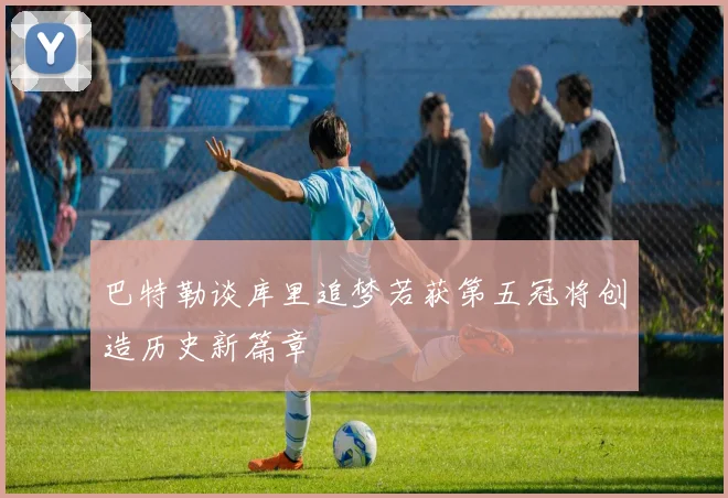 巴特勒谈库里追梦若获第五冠将创造历史新篇章