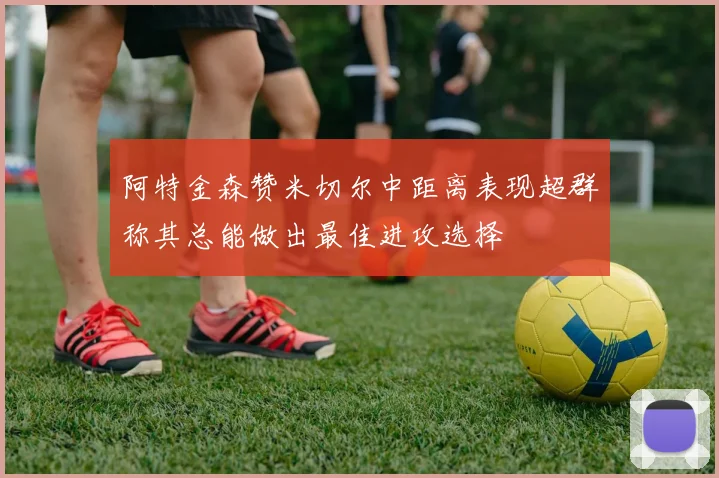 阿特金森赞米切尔中距离表现超群称其总能做出最佳进攻选择
