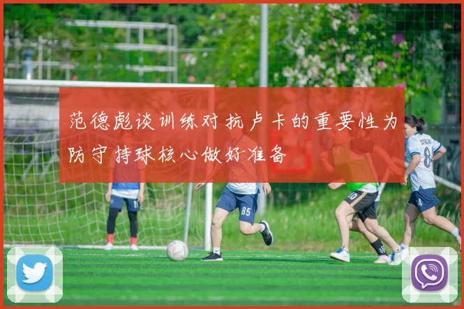 范德彪谈训练对抗卢卡的重要性为防守持球核心做好准备