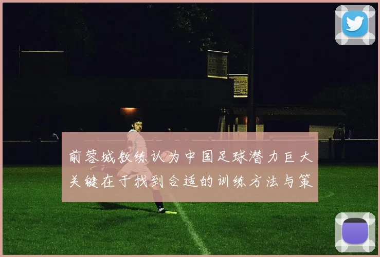 前蓉城教练认为中国足球潜力巨大关键在于找到合适的训练方法与策略